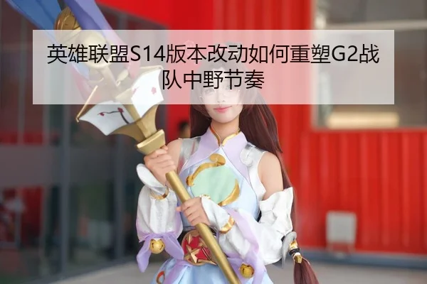 英雄联盟S14版本改动如何重塑G2战队中野节奏