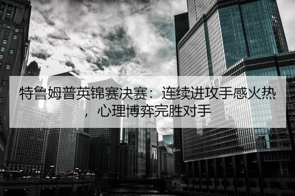 特鲁姆普英锦赛决赛：连续进攻手感火热，心理博弈完胜对手