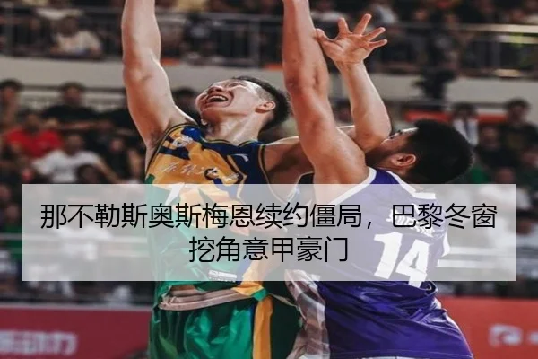 那不勒斯奥斯梅恩续约僵局，巴黎冬窗挖角意甲豪门