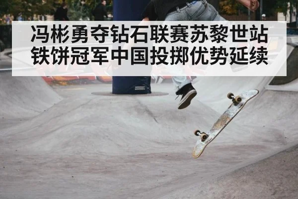 冯彬勇夺钻石联赛苏黎世站铁饼冠军中国投掷优势延续