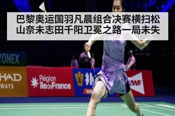 巴黎奥运国羽凡晨组合决赛横扫松山奈未志田千阳卫冕之路一局未失