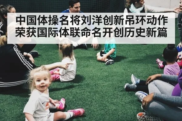 中国体操名将刘洋创新吊环动作荣获国际体联命名开创历史新篇